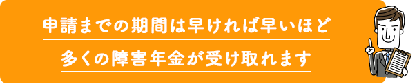 申請までの期間は早ければ早いほど多くの障害年金が受け取れます